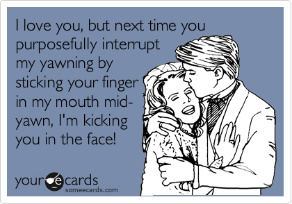 I love you, but next time you
purposefully interrupt
my yawning by
sticking your finger
in my mouth mid-
yawn, I'm kicking
you in the face!