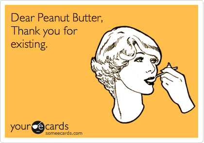 Dear Peanut Butter,
Thank you for
existing.