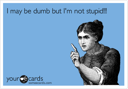 I may be dumb but I'm not stupid!!!