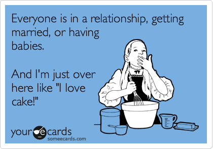 Everyone is in a relationship, getting married, or having
babies. 

And I'm just over 
here like "I love
cake!"