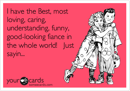 I have the Best, most
loving, caring,
understanding, funny,
good-looking fiance in
the whole world!   Just
sayin...