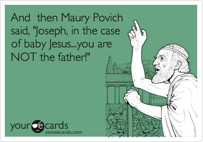 And  then Maury Povich
said, "Joseph, in the case
of baby Jesus...you are
NOT the father!"