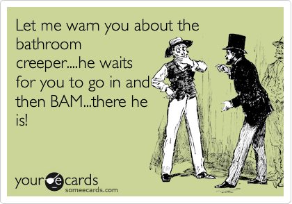 Let me warn you about the
bathroom
creeper....he waits
for you to go in and
then BAM...there he
is!