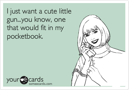 I just want a cute little
gun...you know, one
that would fit in my
pocketbook.