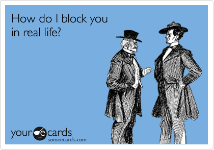 How do I block you  
in real life?