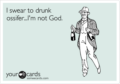 I swear to drunk
ossifer...I'm not God. 