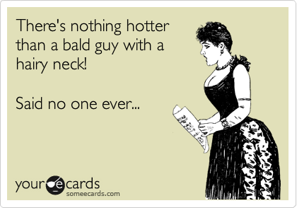 There's nothing hotter
than a bald guy with a 
hairy neck! 

Said no one ever... 