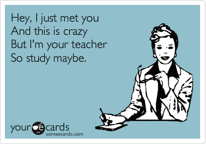 Hey, I just met you
And this is crazy
But I'm your teacher
So study maybe.