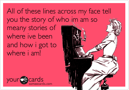All of these lines across my face tell you the story of who im am so
meany stories of
where ive been
and how i got to
where i am!