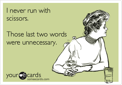 I never run with
scissors.

Those last two words
were unnecessary.