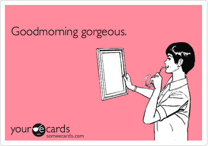 
Goodmorning gorgeous.