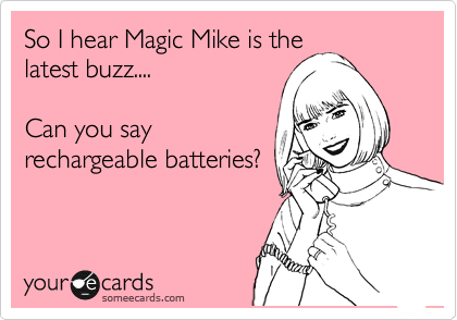 So I hear Magic Mike is the
latest buzz....

Can you say
rechargeable batteries?