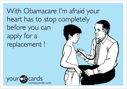 With Obamacare I'm afraid your heart has to stop completely
before you can
apply for a
replacement !