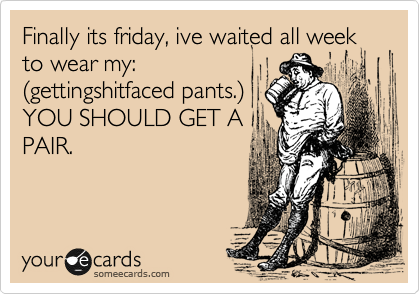 Finally its friday, ive waited all week to wear my:
%28gettingshitfaced pants.%29
YOU SHOULD GET A
PAIR.