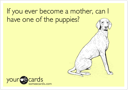 If you ever become a mother, can I have one of the puppies? 