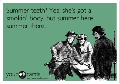 Summer teeth? Yea, she's got a smokin' body, but summer here summer there.