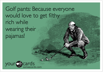 Golf pants: Because everyone would love to get filthy 
rich while 
wearing their
pajamas!