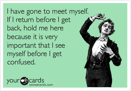 I have gone to meet myself.
If I return before I get
back, hold me here
because it is very
important that I see
myself before I get
confused.