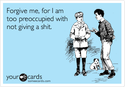 Forgive me, for I am
too preoccupied with
not giving a shit.