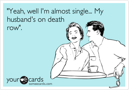 "Yeah, well I'm almost single... My husband's on death
row".