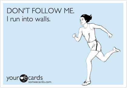 DON'T FOLLOW ME. 
I run into walls.