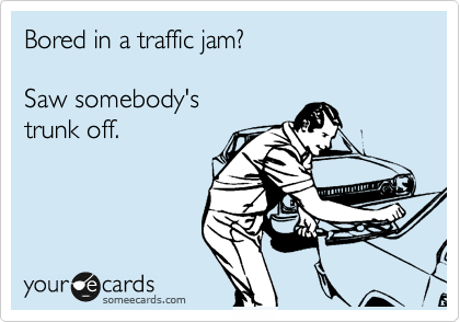Bored in a traffic jam?

Saw somebody's
trunk off.
