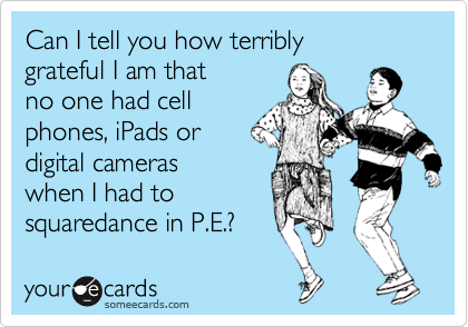 Can I tell you how terribly 
grateful I am that
no one had cell
phones, iPads or
digital cameras
when I had to 
squaredance in P.E.?