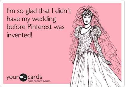 I'm so glad that I didn't
have my wedding 
before Pinterest was
invented!