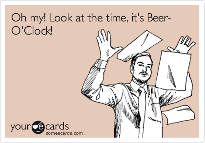 Oh my! Look at the time, it's Beer-O'Clock!