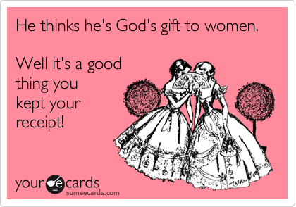 He thinks he's God's gift to women.

Well it's a good 
thing you 
kept your
receipt!