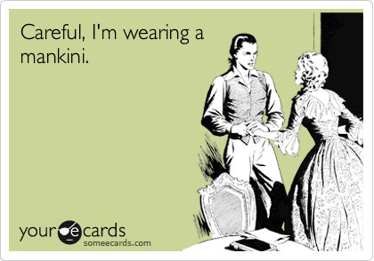 Careful, I'm wearing a
mankini.