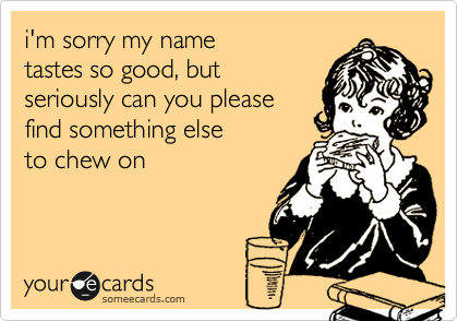 i'm sorry my name
tastes so good, but
seriously can you please
find something else
to chew on 