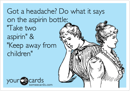 Got a headache? Do what it says on the aspirin bottle:
"Take two
aspirin" &
"Keep away from
children"