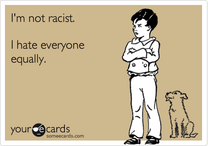 I'm not racist.

I hate everyone
equally.
