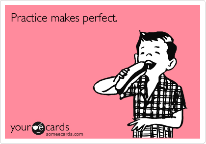Practice makes perfect.