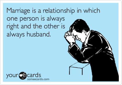 Marriage is a relationship in which one person is always
right and the other is
always husband.