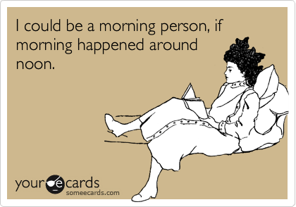 I could be a morning person, if morning happened around
noon.