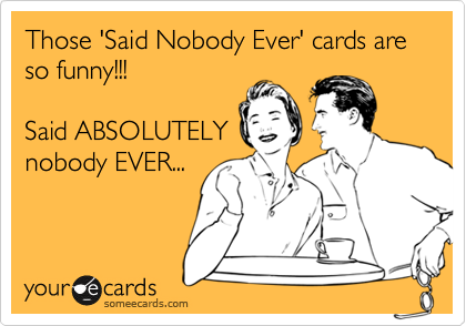 Those 'Said Nobody Ever' cards are so funny!!!

Said ABSOLUTELY
nobody EVER...
