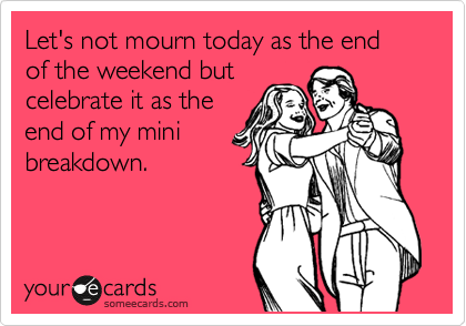 Let's not mourn today as the end of the weekend but
celebrate it as the
end of my mini
breakdown. 
