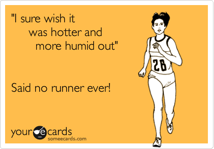 "I sure wish it
     was hotter and
       more humid out"


Said no runner ever!