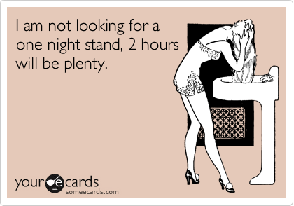 I am not looking for a
one night stand, 2 hours
will be plenty.
