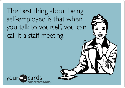 The best thing about being
self-employed is that when
you talk to yourself, you can
call it a staff meeting. 