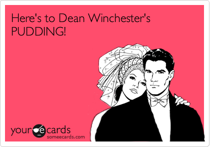 Here's to Dean Winchester's
PUDDING!