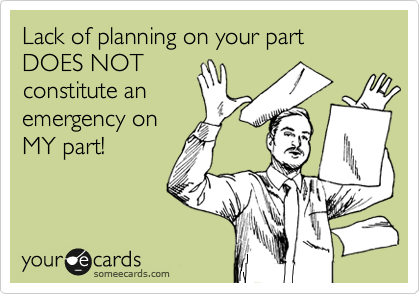 Lack of planning on your part DOES NOT
constitute an
emergency on
MY part! 