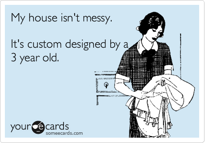 My house isn't messy.

It's custom designed by a
3 year old.