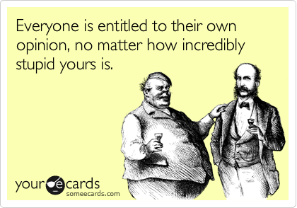 Everyone is entitled to their own opinion, no matter how incredibly stupid yours is.