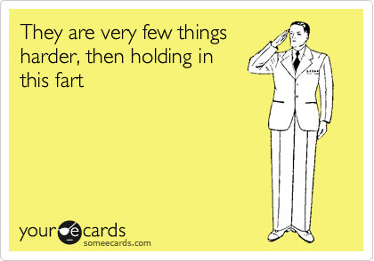 They are very few things
harder, then holding in
this fart