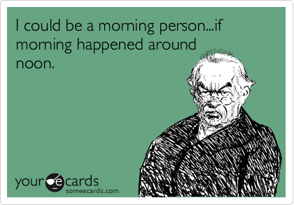 I could be a morning person...if morning happened around
noon.