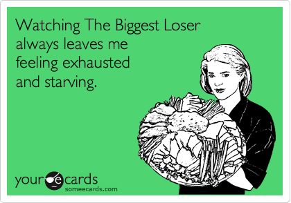 Watching The Biggest Loser 
always leaves me
feeling exhausted
and starving.