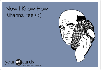 Now I Know How
Rihanna Feels :%28
